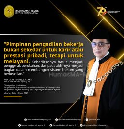 “Pimpinan pengadilan bekerja bukan sekadar untuk karir atau prestasi pribadi, tetapi utk melayani. Kehadirannya harus menjadi penggerak perubahan, dan pd akhirnya menjadi bagian dlm membangun sistem hukum yg berkeadilan.” Prof. Dr. H. Sunarto, S.H., M.H. Ketua Mahkamah Agung RI